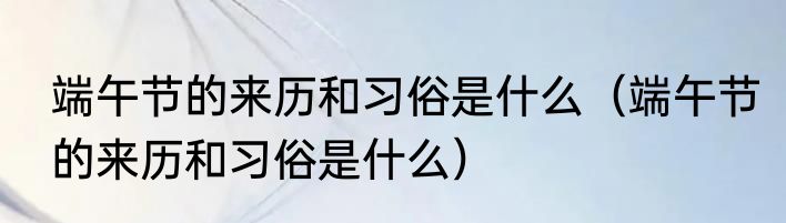 端午节的来历和习俗是什么（端午节的来历和习俗是什么）