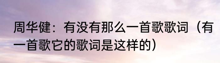 周华健：有没有那么一首歌歌词（有一首歌它的歌词是这样的）