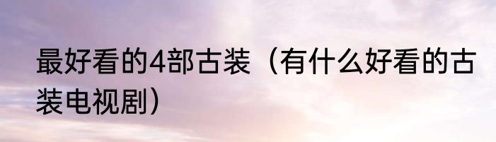 最好看的4部古装（有什么好看的古装电视剧）