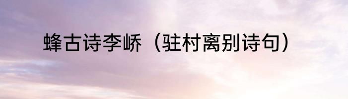 蜂古诗李峤（驻村离别诗句）