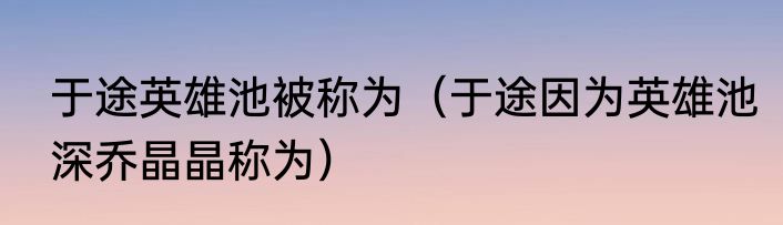 于途英雄池被称为（于途因为英雄池深乔晶晶称为）