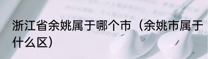 浙江省余姚属于哪个市（余姚市属于什么区）
