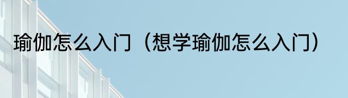瑜伽怎么入门（想学瑜伽怎么入门）