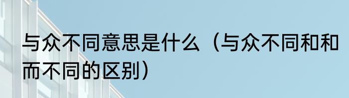 与众不同意思是什么（与众不同和和而不同的区别）
