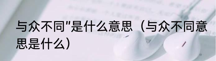 与众不同”是什么意思（与众不同意思是什么）