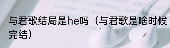 与君歌结局是he吗（与君歌是啥时候完结）