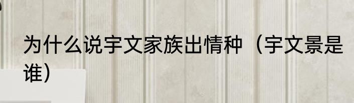 为什么说宇文家族出情种（宇文景是谁）