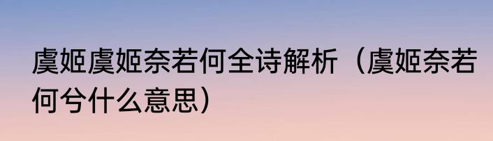 虞姬虞姬奈若何全诗解析（虞姬奈若何兮什么意思）