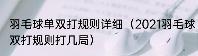 羽毛球单双打规则详细（2021羽毛球双打规则打几局）
