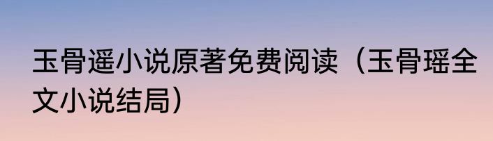 玉骨遥小说原著免费阅读（玉骨瑶全文小说结局）
