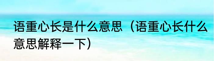 语重心长是什么意思（语重心长什么意思解释一下）