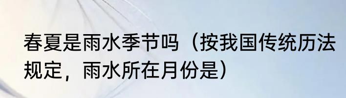 春夏是雨水季节吗（按我国传统历法规定，雨水所在月份是）