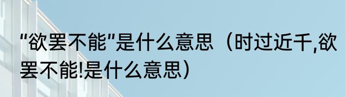 “欲罢不能”是什么意思（时过近千,欲罢不能!是什么意思）