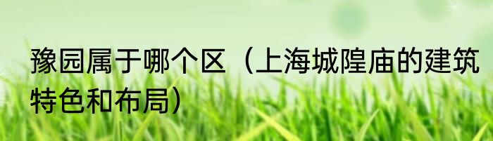 豫园属于哪个区（上海城隍庙的建筑特色和布局）