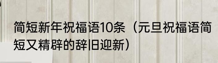 简短新年祝福语10条（元旦祝福语简短又精辟的辞旧迎新）