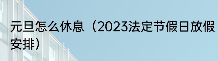 元旦怎么休息（2023法定节假日放假安排）