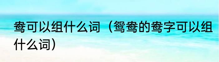 鸯可以组什么词（鸳鸯的鸯字可以组什么词）