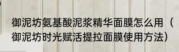 御泥坊氨基酸泥浆精华面膜怎么用（御泥坊时光赋活提拉面膜使用方法）