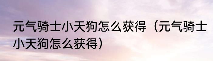 元气骑士小天狗怎么获得（元气骑士小天狗怎么获得）