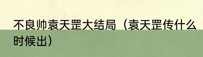 不良帅袁天罡大结局（袁天罡传什么时候出）