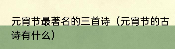 元宵节最著名的三首诗（元宵节的古诗有什么）