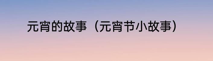 元宵的故事（元宵节小故事）