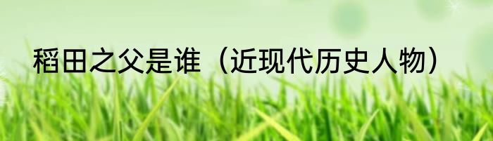 稻田之父是谁（近现代历史人物）