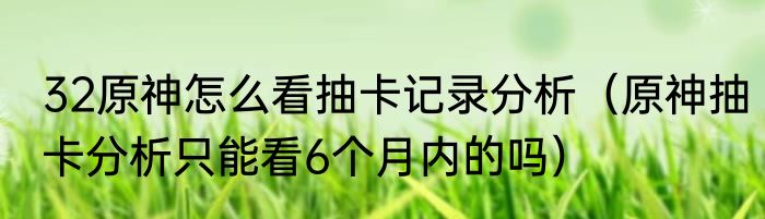 32原神怎么看抽卡记录分析（原神抽卡分析只能看6个月内的吗）