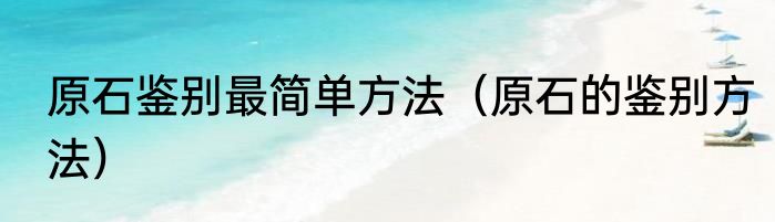 原石鉴别最简单方法（原石的鉴别方法）