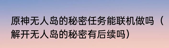 原神无人岛的秘密任务能联机做吗（解开无人岛的秘密有后续吗）