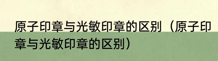 原子印章与光敏印章的区别（原子印章与光敏印章的区别）