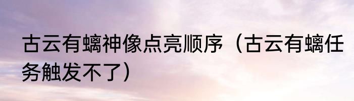 古云有螭神像点亮顺序（古云有螭任务触发不了）