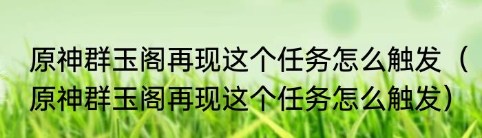 原神群玉阁再现这个任务怎么触发（原神群玉阁再现这个任务怎么触发）