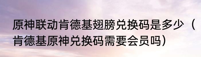 原神联动肯德基翅膀兑换码是多少（肯德基原神兑换码需要会员吗）