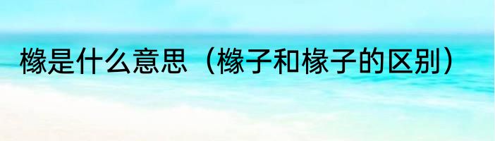 橼是什么意思（橼子和椽子的区别）