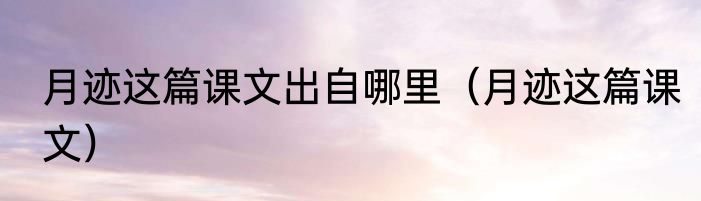 月迹这篇课文出自哪里（月迹这篇课文）