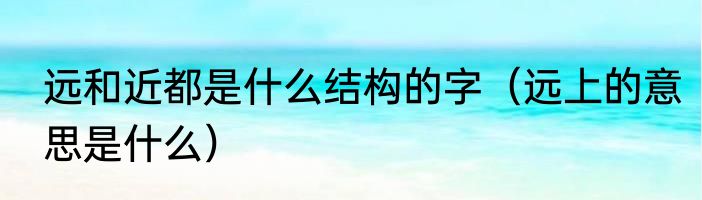 远和近都是什么结构的字（远上的意思是什么）
