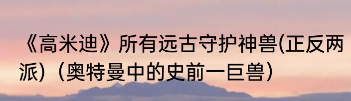 《高米迪》所有远古守护神兽(正反两派)（奥特曼中的史前一巨兽）