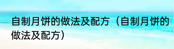 自制月饼的做法及配方（自制月饼的做法及配方）