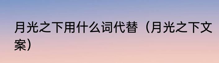 月光之下用什么词代替（月光之下文案）