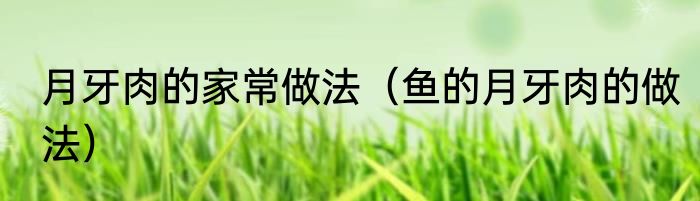 月牙肉的家常做法（鱼的月牙肉的做法）