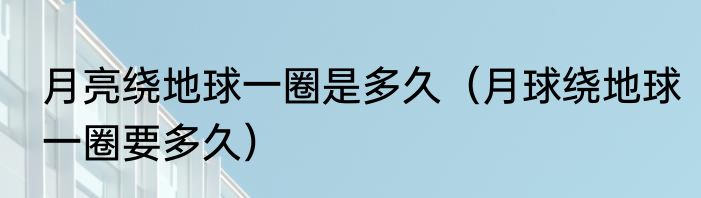 月亮绕地球一圈是多久（月球绕地球一圈要多久）