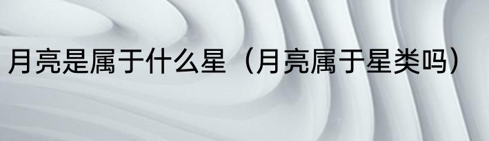 月亮是属于什么星（月亮属于星类吗）