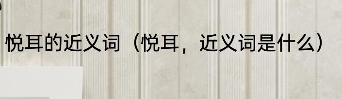 悦耳的近义词（悦耳，近义词是什么）