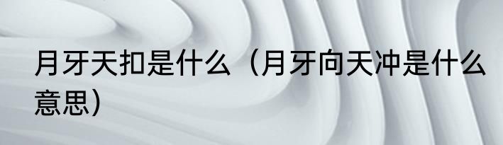 月牙天扣是什么（月牙向天冲是什么意思）