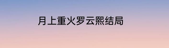 月上重火罗云熙结局