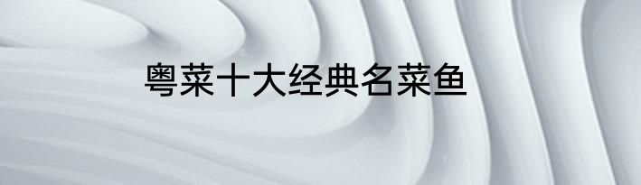粤菜十大经典名菜鱼