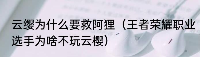 云缨为什么要救阿狸（王者荣耀职业选手为啥不玩云樱）