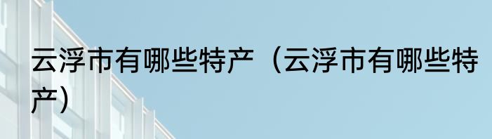 云浮市有哪些特产（云浮市有哪些特产）
