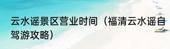 云水谣景区营业时间（福清云水谣自驾游攻略）